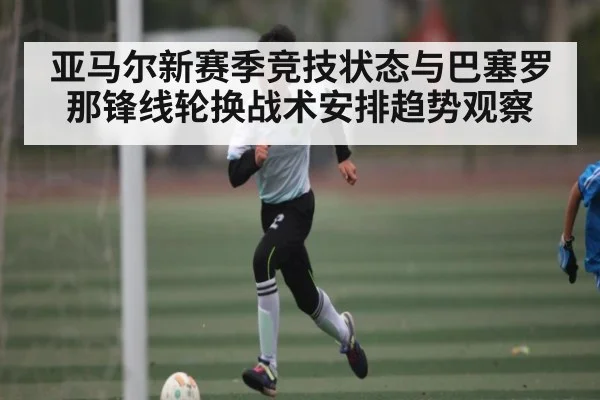 亚马尔新赛季竞技状态与巴塞罗那锋线轮换战术安排趋势观察